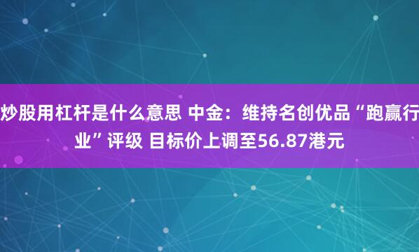 炒股用杠杆是什么意思 中金：维持名创优品“跑赢行业”评级 目标价上调至56.87港元