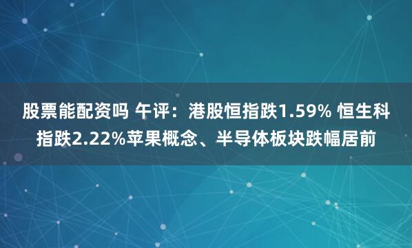 股票能配资吗 午评：港股恒指跌1.59% 恒生科指跌2.22%苹果概念、半导体板块跌幅居前