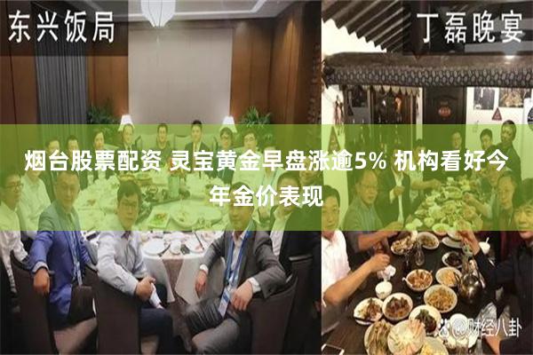 烟台股票配资 灵宝黄金早盘涨逾5% 机构看好今年金价表现