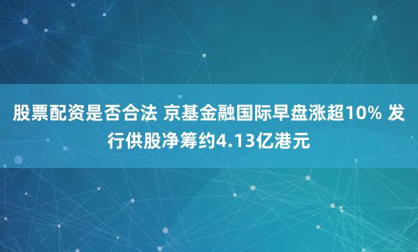 股票配资是否合法 京基金融国际早盘涨超10% 发行供股净筹约4.13亿港元