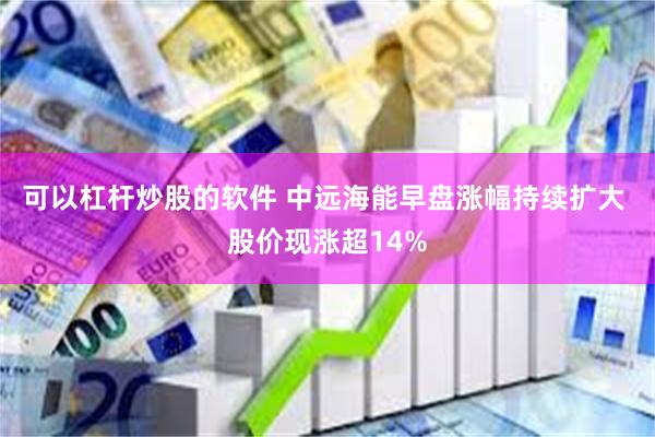 可以杠杆炒股的软件 中远海能早盘涨幅持续扩大 股价现涨超14%