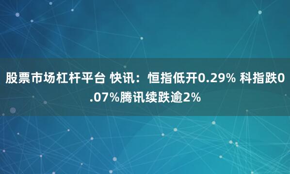 股票市场杠杆平台 快讯：恒指低开0.29% 科指跌0.07%腾讯续跌逾2%