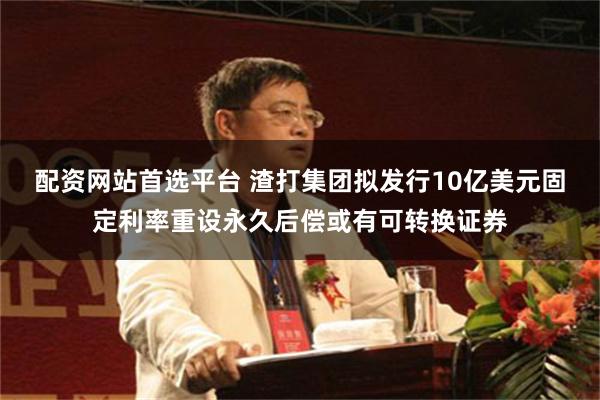 配资网站首选平台 渣打集团拟发行10亿美元固定利率重设永久后偿或有可转换证券