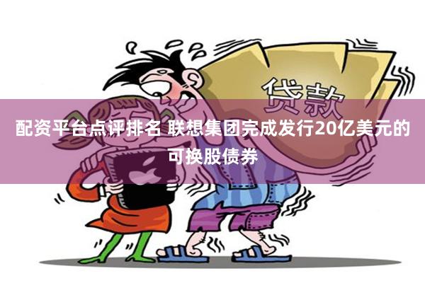 配资平台点评排名 联想集团完成发行20亿美元的可换股债券