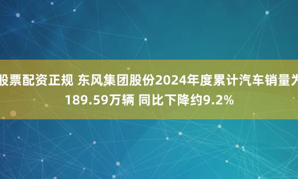 股票配资正规 东风集团股份2024年度累计汽车销量为189.59万辆 同比下降约9.2%