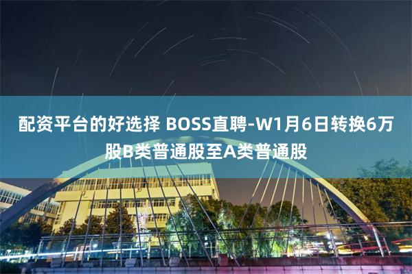 配资平台的好选择 BOSS直聘-W1月6日转换6万股B类普通股至A类普通股