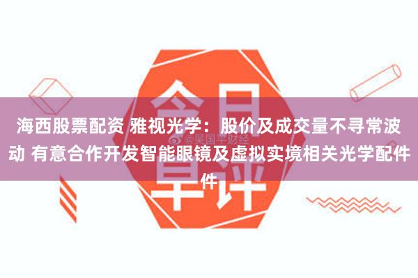 海西股票配资 雅视光学：股价及成交量不寻常波动 有意合作开发智能眼镜及虚拟实境相关光学配件