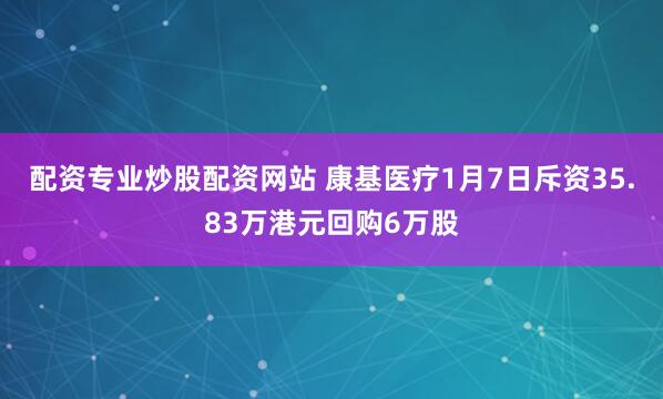 配资专业炒股配资网站 康基医疗1月7日斥资35.83万港元回购6万股