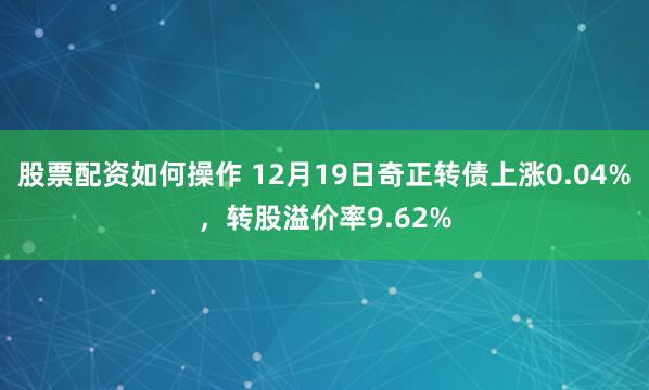 股票配资如何操作 12月19日奇正转债上涨0.04%，转股溢价率9.62%