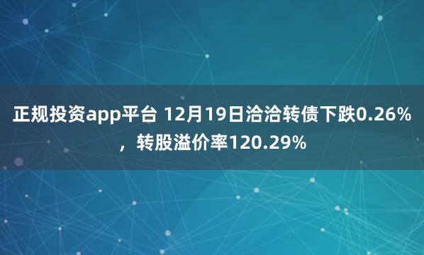 正规投资app平台 12月19日洽洽转债下跌0.26%，转股溢价率120.29%