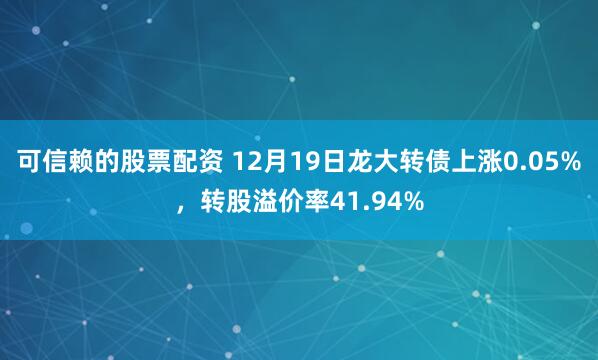 可信赖的股票配资 12月19日龙大转债上涨0.05%，转股溢价率41.94%