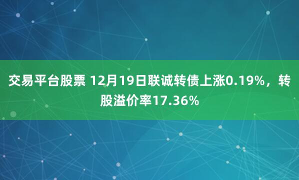 交易平台股票 12月19日联诚转债上涨0.19%，转股溢价率17.36%