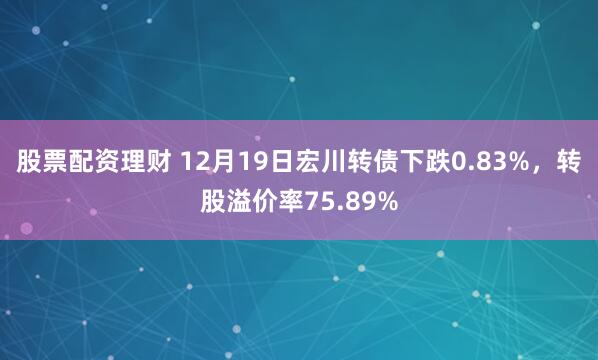 股票配资理财 12月19日宏川转债下跌0.83%，转股溢价率75.89%