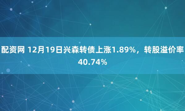 配资网 12月19日兴森转债上涨1.89%，转股溢价率40.74%