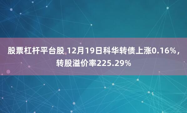 股票杠杆平台股 12月19日科华转债上涨0.16%，转股溢价率225.29%