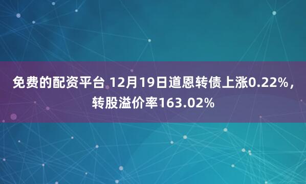 免费的配资平台 12月19日道恩转债上涨0.22%，转股溢价率163.02%