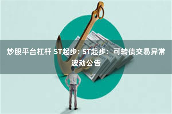 炒股平台杠杆 ST起步: ST起步：可转债交易异常波动公告