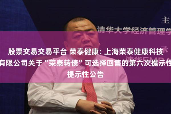 股票交易交易平台 荣泰健康: 上海荣泰健康科技股份有限公司关于“荣泰转债”可选择回售的第六次提示性公告