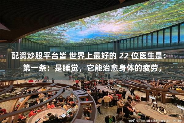 配资炒股平台皆 世界上最好的 22 位医生是： 第一条：是睡觉，它能治愈身体的疲劳，