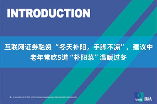 互联网证劵融资 “冬天补阳，手脚不凉”，建议中老年常吃5道“补阳菜”温暖过冬