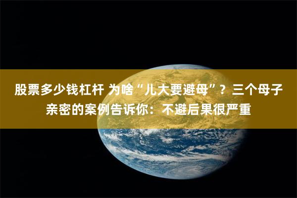 股票多少钱杠杆 为啥“儿大要避母”？三个母子亲密的案例告诉你：不避后果很严重