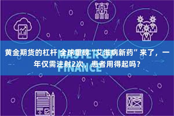 黄金期货的杠杆 全球重磅“艾滋病新药”来了，一年仅需注射2次，患者用得起吗？