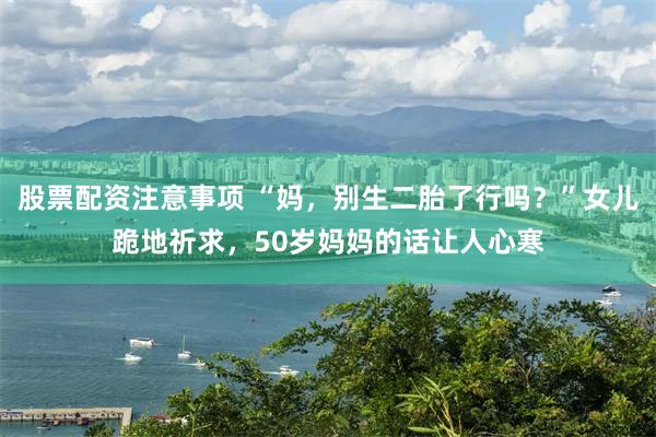 股票配资注意事项 “妈，别生二胎了行吗？”女儿跪地祈求，50岁妈妈的话让人心寒