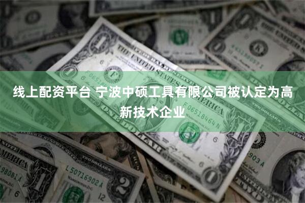 线上配资平台 宁波中硕工具有限公司被认定为高新技术企业