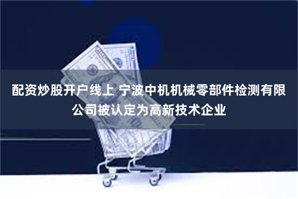 配资炒股开户线上 宁波中机机械零部件检测有限公司被认定为高新技术企业