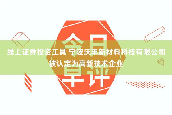 线上证券投资工具 宁波沃丰新材料科技有限公司被认定为高新技术企业