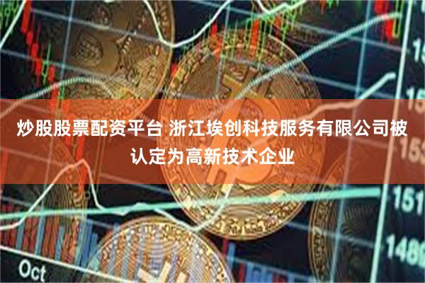 炒股股票配资平台 浙江埃创科技服务有限公司被认定为高新技术企业