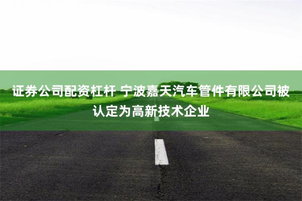 证券公司配资杠杆 宁波嘉天汽车管件有限公司被认定为高新技术企业