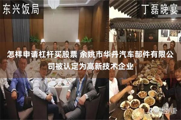 怎样申请杠杆买股票 余姚市华丹汽车部件有限公司被认定为高新技术企业