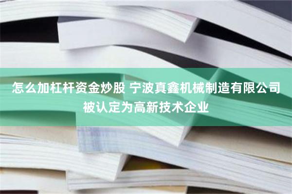 怎么加杠杆资金炒股 宁波真鑫机械制造有限公司被认定为高新技术企业