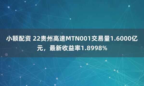 小额配资 22贵州高速MTN001交易量1.6000亿元，最新收益率1.8998%