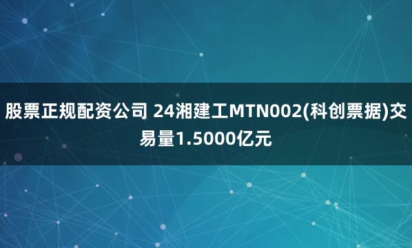 股票正规配资公司 24湘建工MTN002(科创票据)交易量1.5000亿元