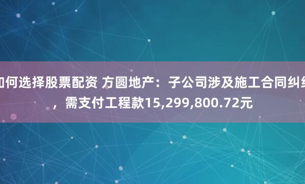 如何选择股票配资 方圆地产：子公司涉及施工合同纠纷，需支付工程款15,299,800.72元