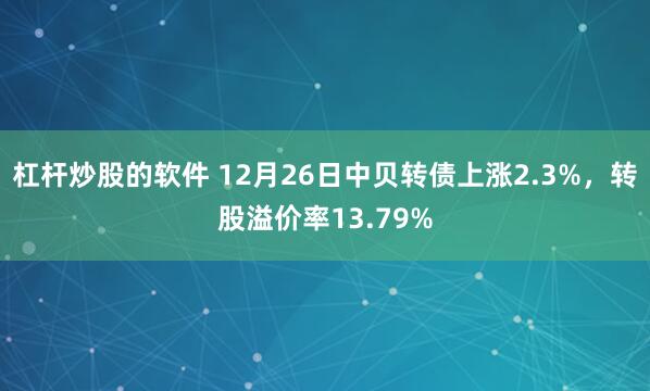 杠杆炒股的软件 12月26日中贝转债上涨2.3%，转股溢价率13.79%