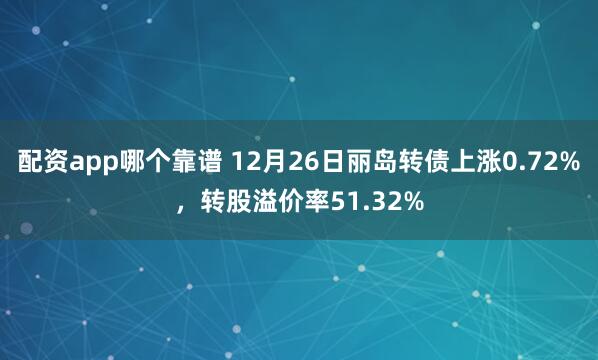 配资app哪个靠谱 12月26日丽岛转债上涨0.72%，转股溢价率51.32%