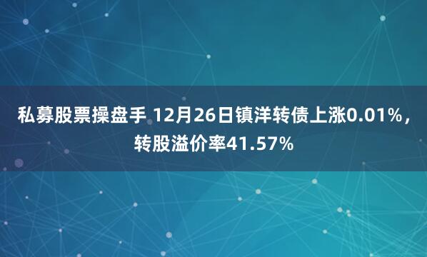 私募股票操盘手 12月26日镇洋转债上涨0.01%，转股溢价率41.57%