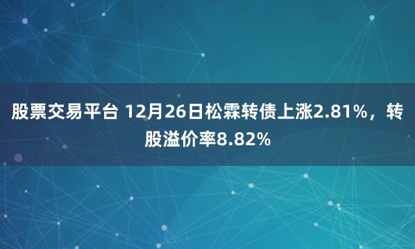 股票交易平台 12月26日松霖转债上涨2.81%，转股溢价率8.82%