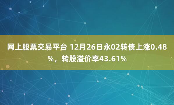 网上股票交易平台 12月26日永02转债上涨0.48%，转股溢价率43.61%