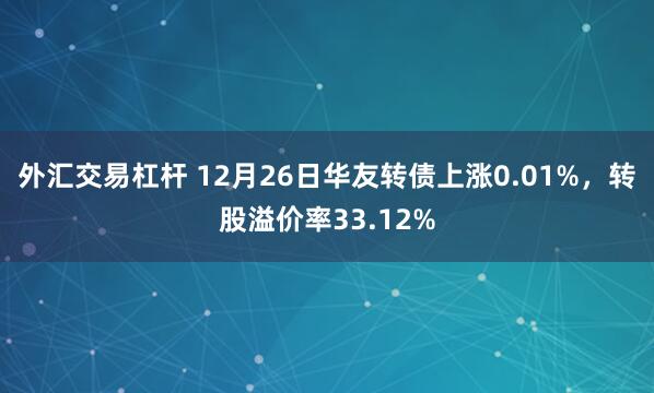 外汇交易杠杆 12月26日华友转债上涨0.01%，转股溢价率33.12%