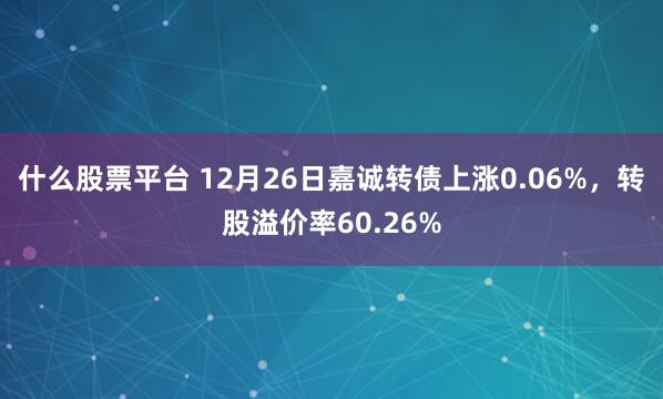 什么股票平台 12月26日嘉诚转债上涨0.06%，转股溢价率60.26%