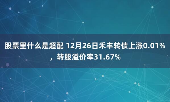 股票里什么是超配 12月26日禾丰转债上涨0.01%，转股溢价率31.67%