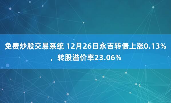 免费炒股交易系统 12月26日永吉转债上涨0.13%，转股溢价率23.06%