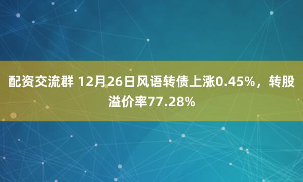 配资交流群 12月26日风语转债上涨0.45%，转股溢价率77.28%