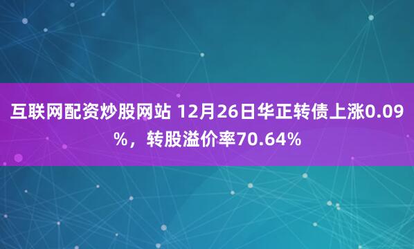 互联网配资炒股网站 12月26日华正转债上涨0.09%，转股溢价率70.64%