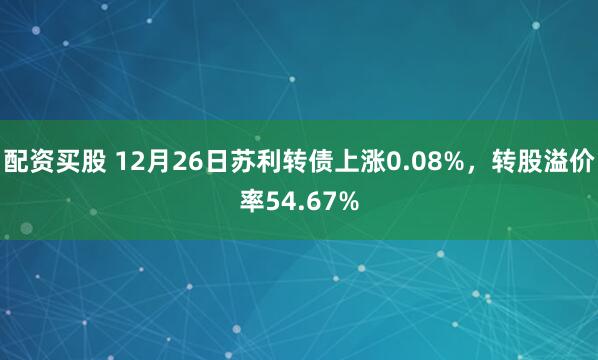 配资买股 12月26日苏利转债上涨0.08%，转股溢价率54.67%