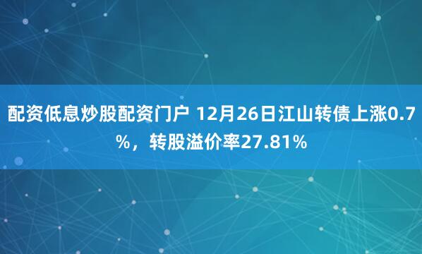 配资低息炒股配资门户 12月26日江山转债上涨0.7%，转股溢价率27.81%